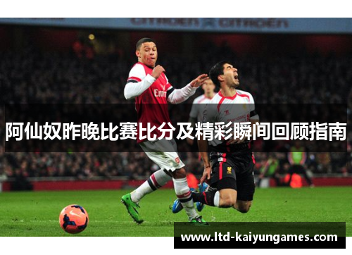 阿仙奴昨晚比赛比分及精彩瞬间回顾指南