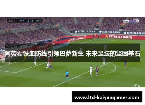 阿劳霍铁血防线引领巴萨新生 未来足坛的坚固基石