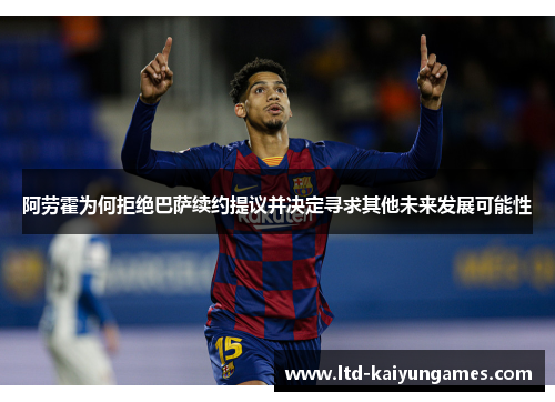 阿劳霍为何拒绝巴萨续约提议并决定寻求其他未来发展可能性