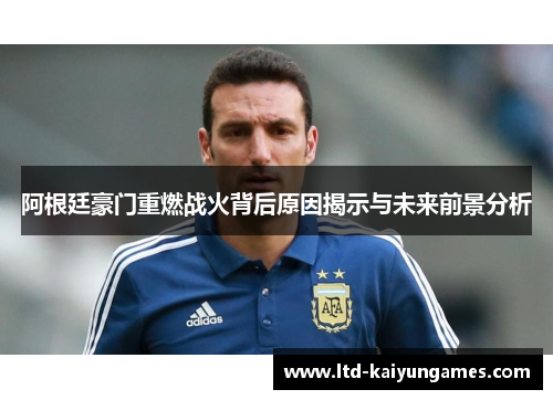 阿根廷豪门重燃战火背后原因揭示与未来前景分析