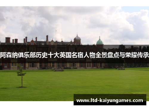 阿森纳俱乐部历史十大英国名宿人物全景盘点与荣耀传承