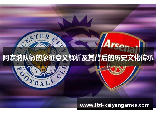 阿森纳队徽的象征意义解析及其背后的历史文化传承